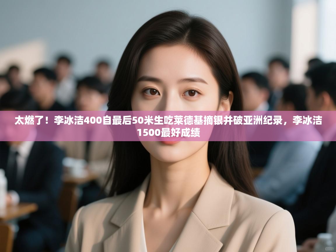 太燃了!李冰洁400自最后50米生吃莱德基摘银并破亚洲纪录,李冰洁1500最好成绩 第1张