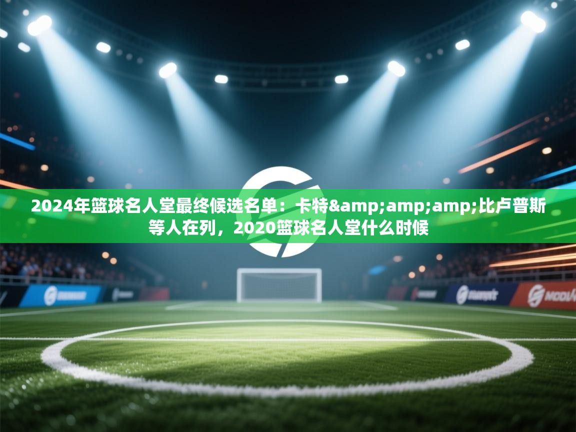 2024年篮球名人堂最终候选名单:卡特&比卢普斯等人在列,2020篮球名人堂什么时候 第1张