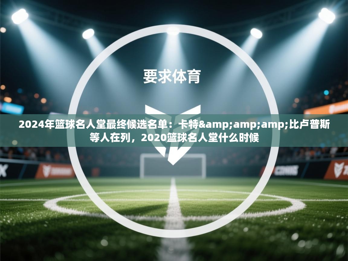 2024年篮球名人堂最终候选名单:卡特&比卢普斯等人在列,2020篮球名人堂什么时候 第2张