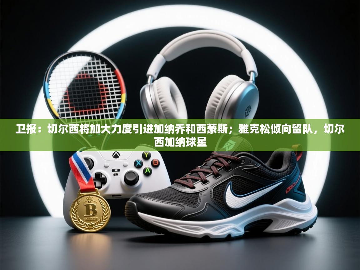 卫报:切尔西将加大力度引进加纳乔和西蒙斯;雅克松倾向留队,切尔西加纳球星 第1张