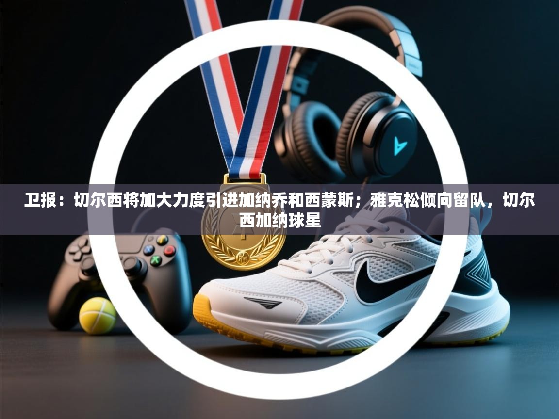 卫报:切尔西将加大力度引进加纳乔和西蒙斯;雅克松倾向留队,切尔西加纳球星 第2张