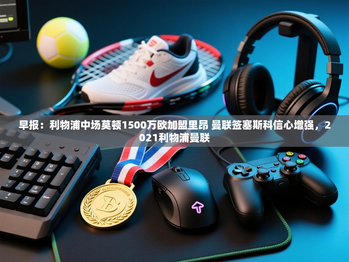 早报:利物浦中场莫顿1500万欧加盟里昂 曼联签塞斯科信心增强,2021利物浦曼联 第1张