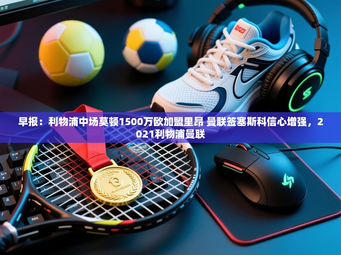 早报:利物浦中场莫顿1500万欧加盟里昂 曼联签塞斯科信心增强,2021利物浦曼联 第2张