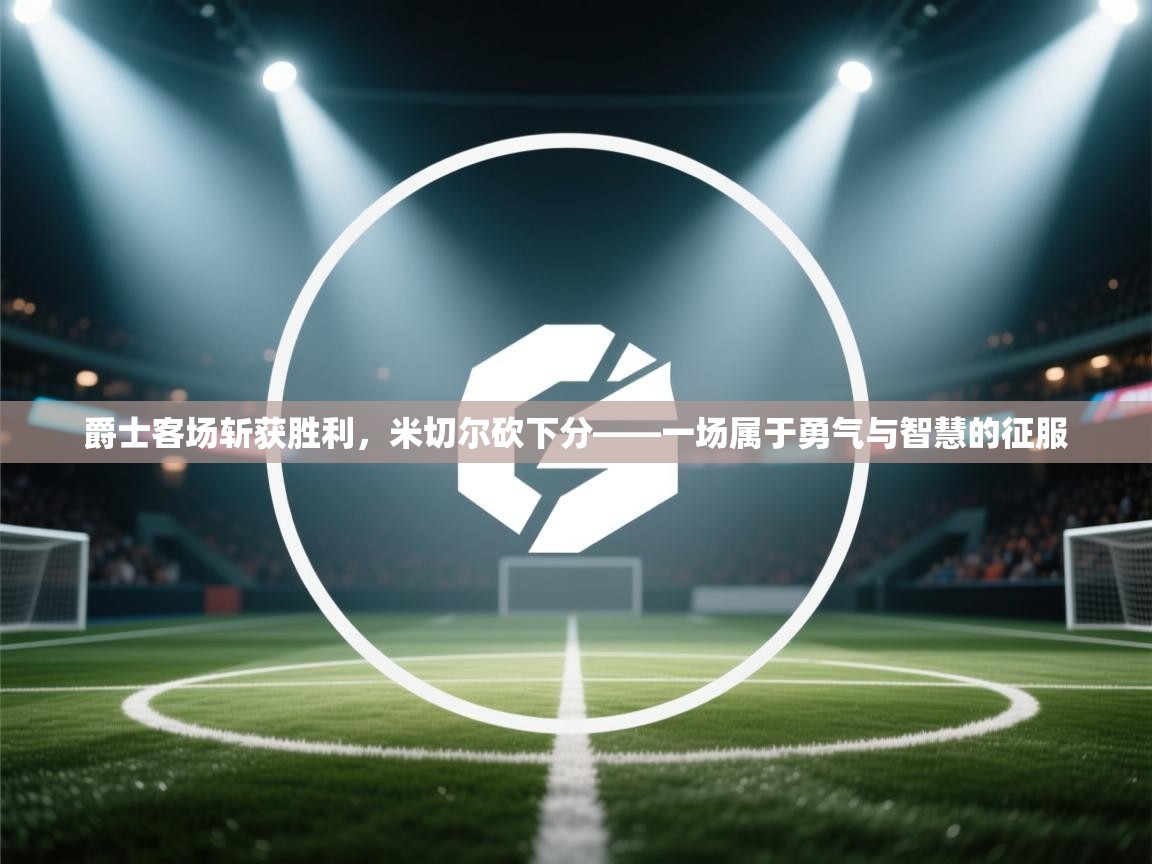 爵士客场斩获胜利，米切尔砍下分——一场属于勇气与智慧的征服  第1张