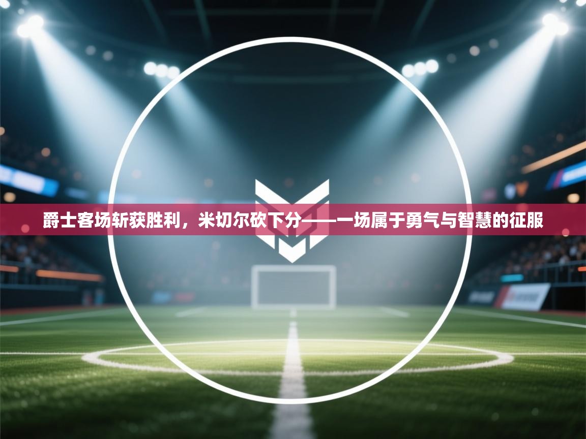 爵士客场斩获胜利，米切尔砍下分——一场属于勇气与智慧的征服  第2张