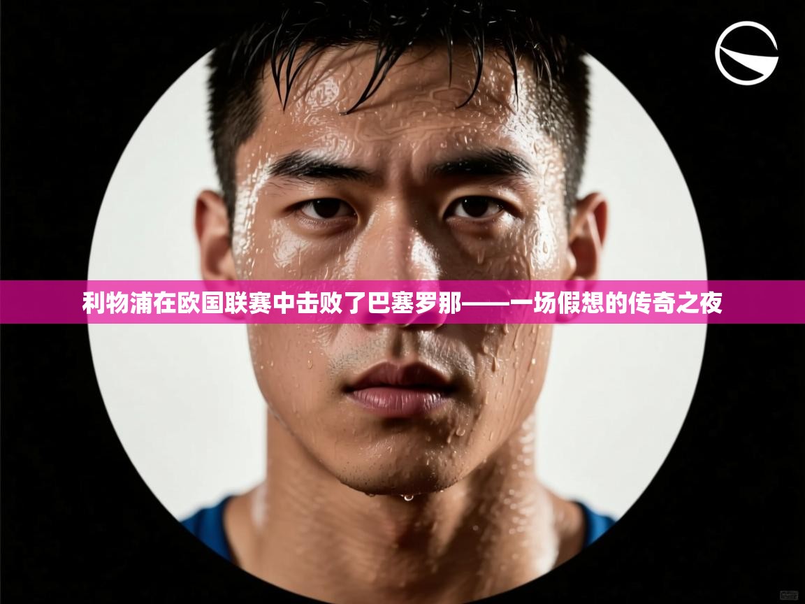 利物浦在欧国联赛中击败了巴塞罗那——一场假想的传奇之夜  第2张